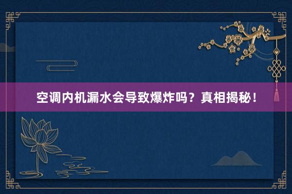 空调内机漏水会导致爆炸吗？真相揭秘！