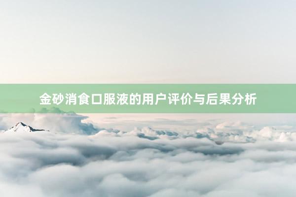 金砂消食口服液的用户评价与后果分析