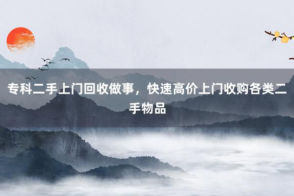 专科二手上门回收做事，快速高价上门收购各类二手物品